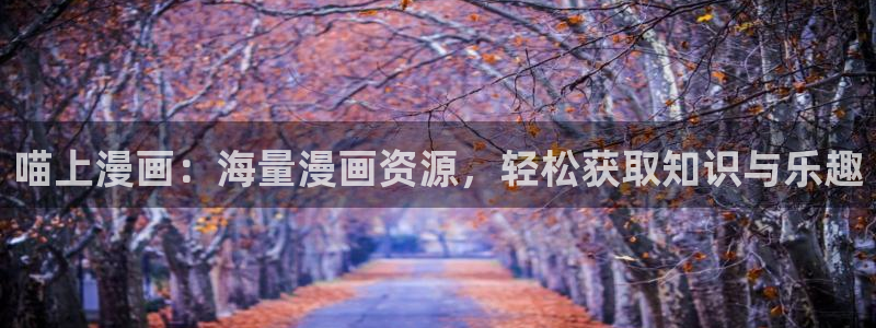 徒然喜欢你漫画之家：喵上漫画：海量漫画资源，轻松获取知识与乐趣