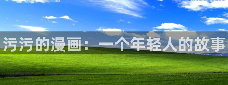 漫画之家官网app下载最新版：污污的漫画：一个年轻人的故事