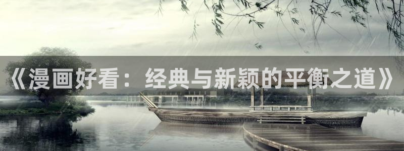 漫画之家下载安装免费：《漫画好看：经典与新颖的平衡之道》