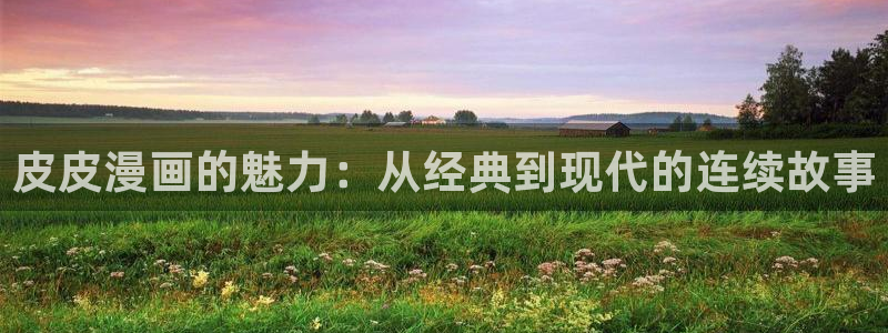 漫画之家免费漫画入口页面：皮皮漫画的魅力：从经典到现代的连续故事
