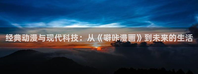 漫画之家免费漫画官网入口页面：经典动漫与现代科技：从《噼咔漫画》到未来的生活