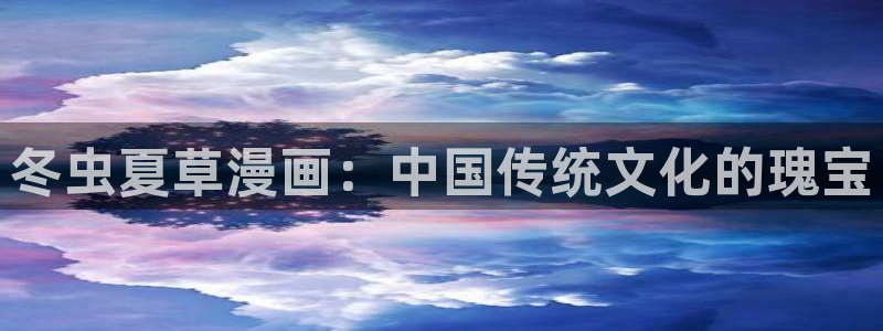 漫画之家韩漫在线阅读：冬虫夏草漫画：中国传统文化的瑰宝