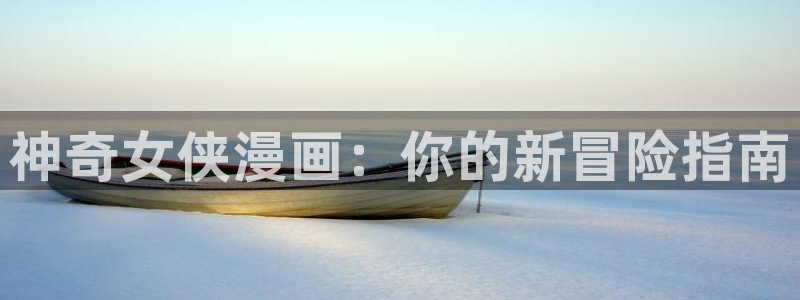 漫画之家免费漫画入口页面在线观看：神奇女侠漫画：你的新冒险指南