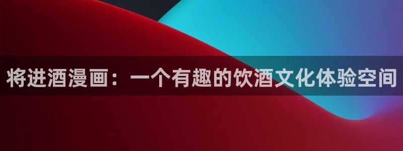 漫画之家网站官网：将进酒漫画：一个有趣的饮酒文化体验空间