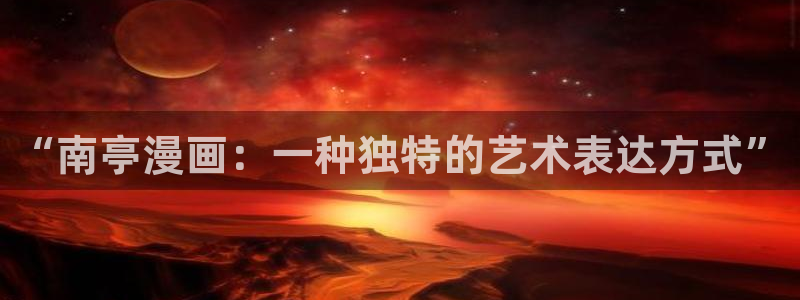 漫画之家在线下载：“南亭漫画：一种独特的艺术表达方式”